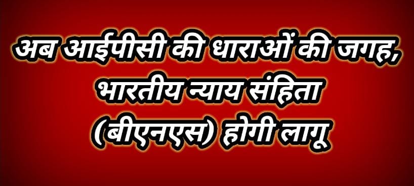 अब आईपीसी की धाराओं की जगह, भारतीय न्याय संहिता (बीएनएस) होगी लागू